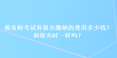 稅務(wù)師考試補(bǔ)報(bào)名繳納的費(fèi)用多少錢？和報(bào)名時(shí)一樣嗎？