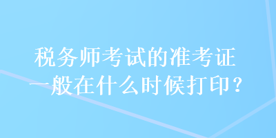 稅務(wù)師考試的準(zhǔn)考證一般在什么時(shí)候打??？