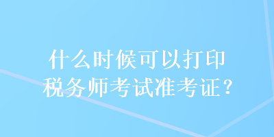 什么時候可以打印稅務(wù)師考試準(zhǔn)考證？