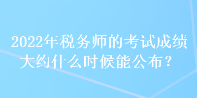 2022年稅務(wù)師的考試成績(jī)大約什么時(shí)候能公布？