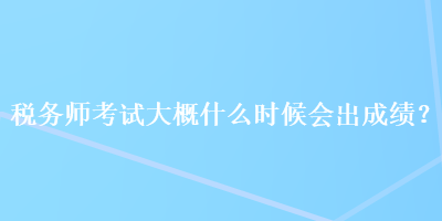 稅務(wù)師考試大概什么時(shí)候會(huì)出成績(jī)？