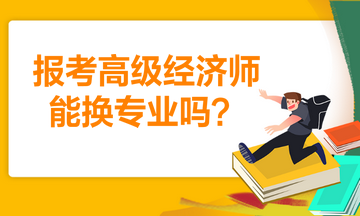 報考高級經(jīng)濟(jì)師能換專業(yè)嗎？