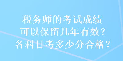 稅務(wù)師的考試成績(jī)可以保留幾年有效？各科目考多少分合格？