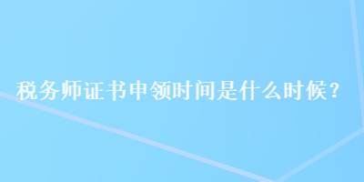 稅務(wù)師證書(shū)申領(lǐng)時(shí)間是什么時(shí)候？