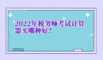 2022年稅務(wù)師考試計(jì)算器買哪種好？