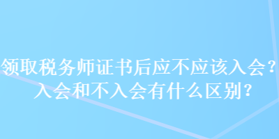 領(lǐng)取稅務(wù)師證書后應(yīng)不應(yīng)該入會？入會和不入會有什么區(qū)別？