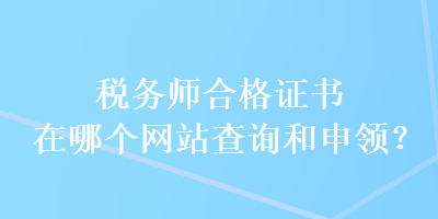 稅務(wù)師合格證書在哪個(gè)網(wǎng)站查詢和申領(lǐng)？