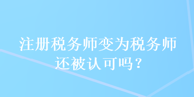 注冊稅務(wù)師變?yōu)槎悇?wù)師還被認(rèn)可嗎？