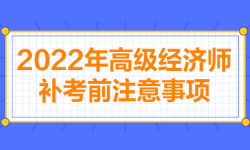 2022年高級(jí)經(jīng)濟(jì)師補(bǔ)考前注意事項(xiàng)