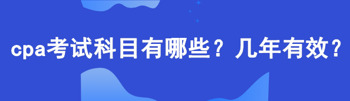 cpa考試科目有哪些？幾年有效？