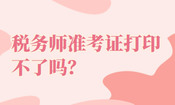 稅務(wù)師準(zhǔn)考證打印不了嗎？