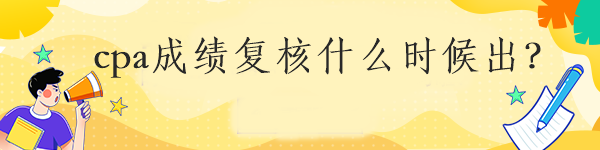 cpa成績(jī)復(fù)核什么時(shí)候出？