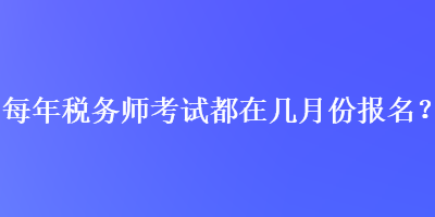 每年稅務(wù)師考試都在幾月份報(bào)名？