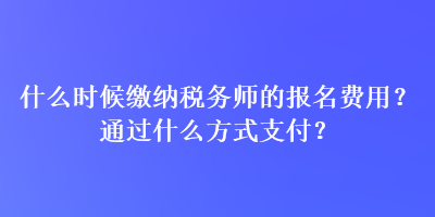 什么時(shí)候繳納稅務(wù)師的報(bào)名費(fèi)用？通過(guò)什么方式支付？