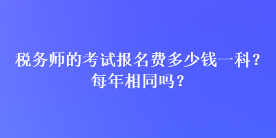 稅務(wù)師的考試報(bào)名費(fèi)多少錢一科？每年相同嗎？