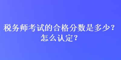 稅務(wù)師考試的合格分?jǐn)?shù)是多少？怎么認(rèn)定？