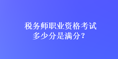 稅務師職業(yè)資格考試多少分是滿分？