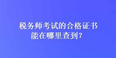 稅務(wù)師考試的合格證書能在哪里查到？