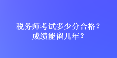 稅務(wù)師考試多少分合格？成績(jī)能留幾年？