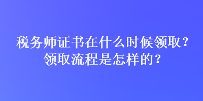 稅務(wù)師證書在什么時(shí)候領(lǐng)?。款I(lǐng)取流程是怎樣的？