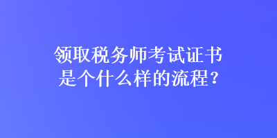 領取稅務師考試證書是個什么樣的流程？