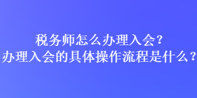 稅務(wù)師怎么辦理入會(huì)？辦理入會(huì)的具體操作流程是什么？