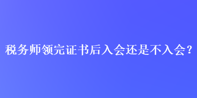 稅務(wù)師領(lǐng)完證書后入會還是不入會？