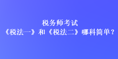 稅務(wù)師考試《稅法一》和《稅法二》哪科簡(jiǎn)單？