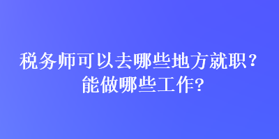 稅務(wù)師可以去哪些地方就職？能做哪些工作？