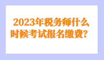 2023年稅務(wù)師什么時候考試報名繳費(fèi)？