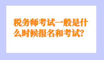 稅務(wù)師考試一般是什么時(shí)候報(bào)名和考試？