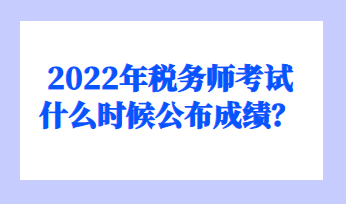 2022年稅務(wù)師考試什么時(shí)候公布成績(jī)？