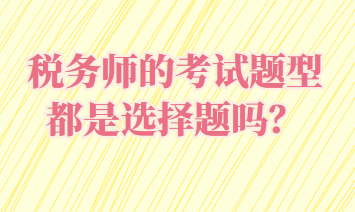 稅務(wù)師的考試題型都是選擇題嗎？