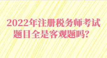 2022年注冊稅務(wù)師考試題目全是客觀題嗎？