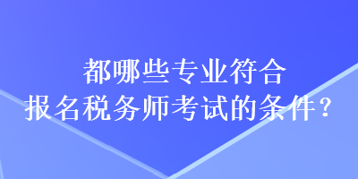 都哪些專業(yè)符合報名稅務(wù)師考試的條件？