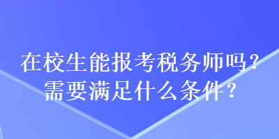 在校生能報考稅務(wù)師嗎？需要滿足什么條件？