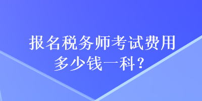 報(bào)名稅務(wù)師考試費(fèi)用多少錢一科？