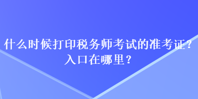 什么時候打印稅務(wù)師考試的準(zhǔn)考證？入口在哪里？