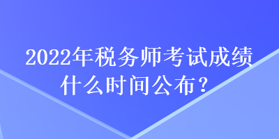 2022年稅務(wù)師考試成績什么時(shí)間公布？