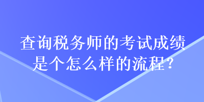 查詢稅務(wù)師的考試成績是個怎么樣的流程？