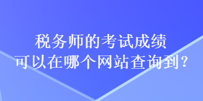 稅務(wù)師的考試成績可以在哪個網(wǎng)站查詢到？