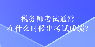 稅務(wù)師考試通常在什么時(shí)候出考試成績？