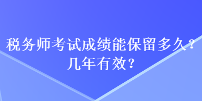 稅務(wù)師考試成績(jī)能保留多久？幾年有效？