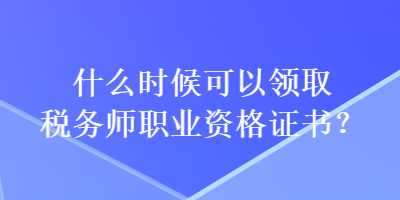 什么時候可以領(lǐng)取稅務(wù)師職業(yè)資格證書？