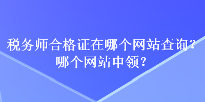 稅務(wù)師合格證在哪個網(wǎng)站查詢？哪個網(wǎng)站申領(lǐng)？