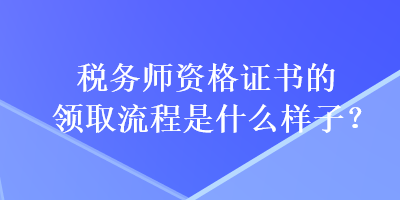 稅務(wù)師資格證書的領(lǐng)取流程是什么樣子？