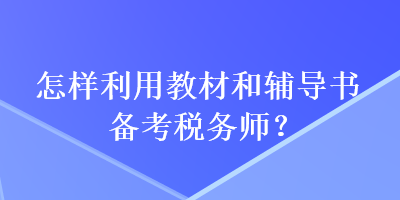 怎樣利用教材和輔導(dǎo)書備考稅務(wù)師？