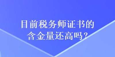 目前稅務(wù)師證書的含金量還高嗎？