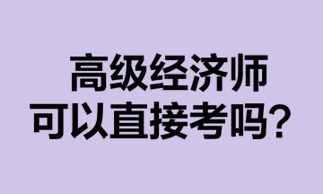 高級經(jīng)濟(jì)師可以直接考嗎