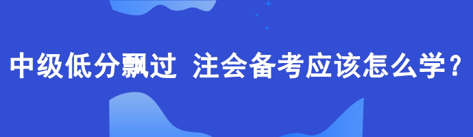 中級低分飄過 備考注會應該怎么學？